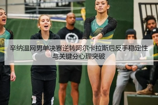 辛纳温网男单决赛逆转阿尔卡拉斯后反手稳定性与关键分心理突破